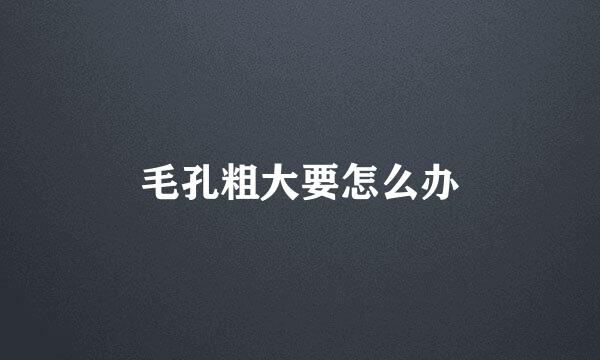 毛孔粗大要怎么办