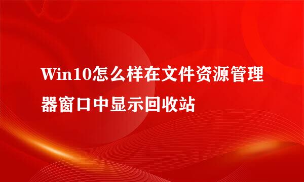 Win10怎么样在文件资源管理器窗口中显示回收站