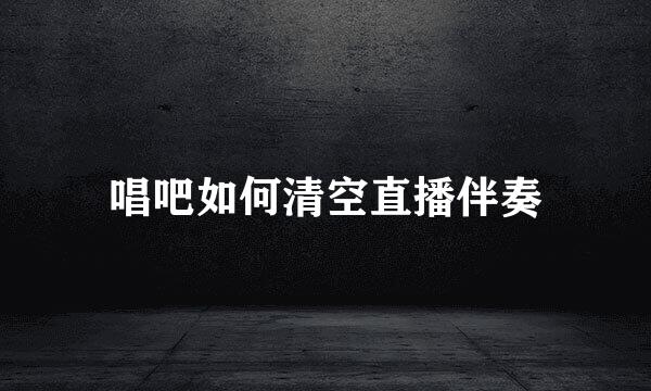 唱吧如何清空直播伴奏