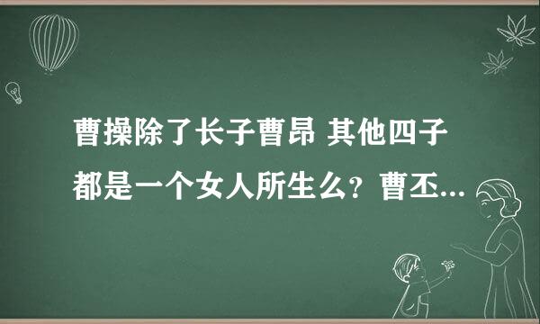 曹操除了长子曹昂 其他四子都是一个女人所生么？曹丕和曹植是一个母亲么