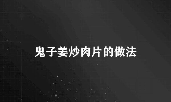 鬼子姜炒肉片的做法