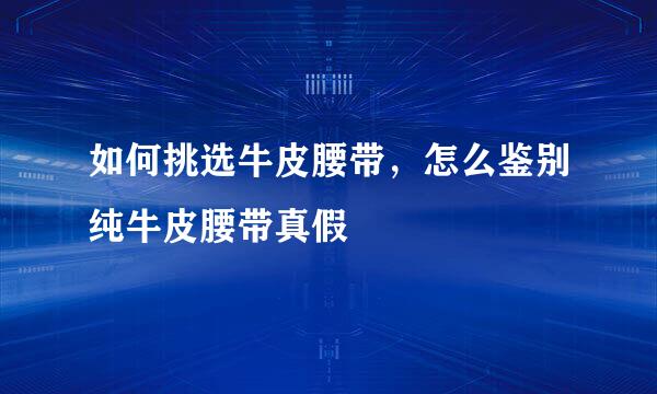 如何挑选牛皮腰带，怎么鉴别纯牛皮腰带真假