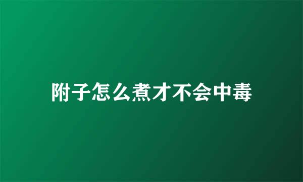 附子怎么煮才不会中毒