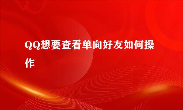 QQ想要查看单向好友如何操作