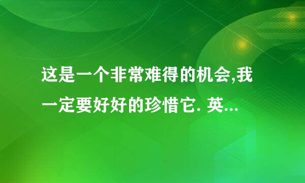 这是一个非常难得的机会,我一定要好好的珍惜它. 英语怎么说