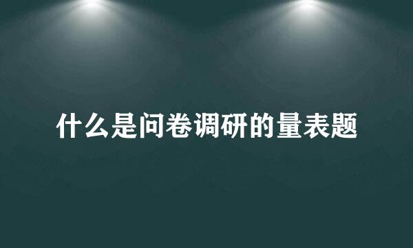 什么是问卷调研的量表题