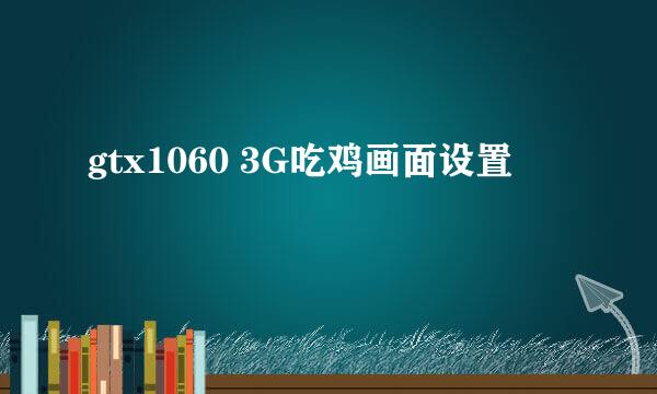 gtx1060 3G吃鸡画面设置