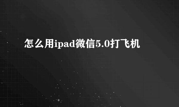 怎么用ipad微信5.0打飞机