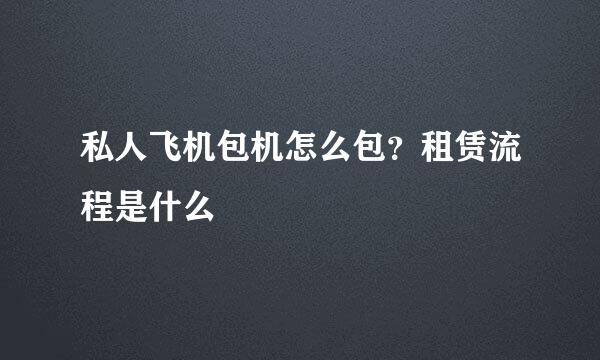 私人飞机包机怎么包？租赁流程是什么