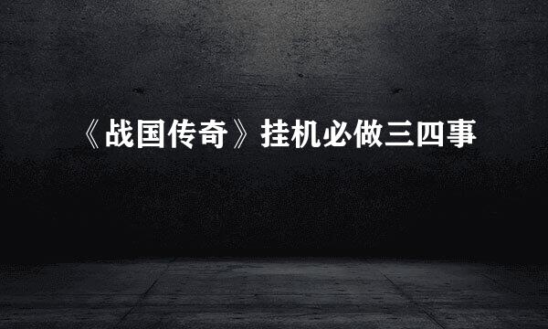 《战国传奇》挂机必做三四事