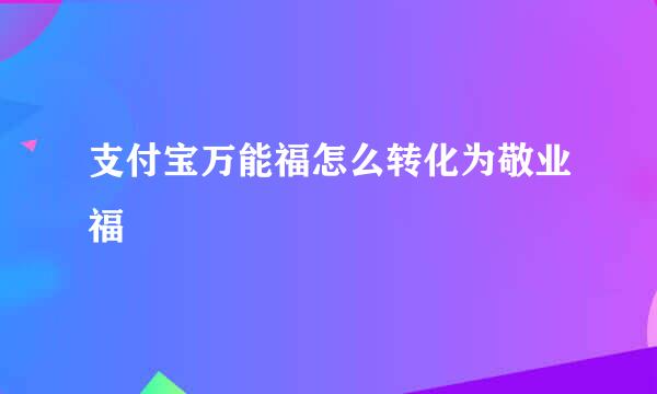 支付宝万能福怎么转化为敬业福