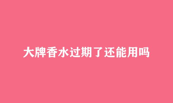 大牌香水过期了还能用吗