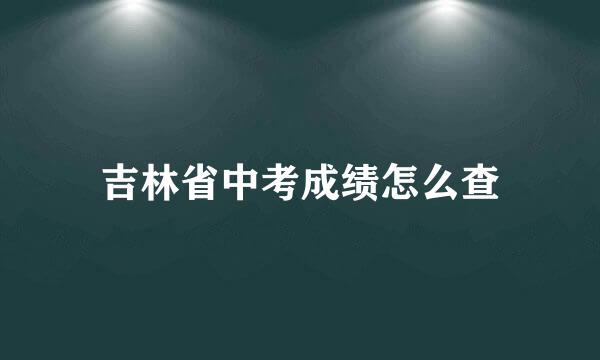 吉林省中考成绩怎么查