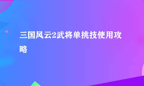 三国风云2武将单挑技使用攻略