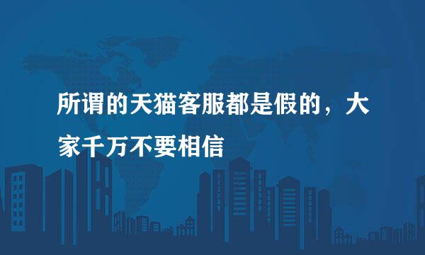 所谓的天猫客服都是假的，大家千万不要相信