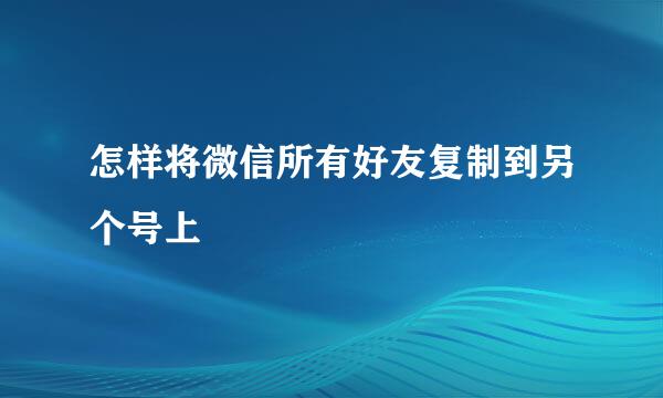 怎样将微信所有好友复制到另个号上