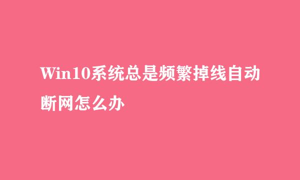 Win10系统总是频繁掉线自动断网怎么办