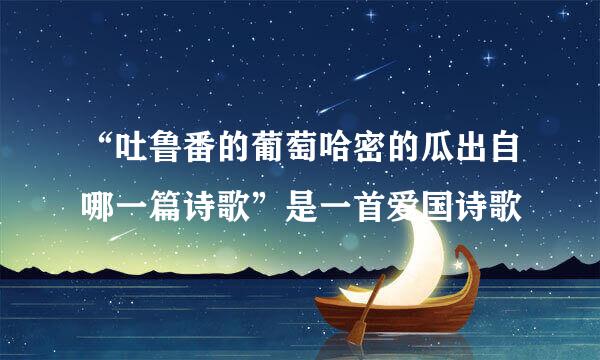 “吐鲁番的葡萄哈密的瓜出自哪一篇诗歌”是一首爱国诗歌