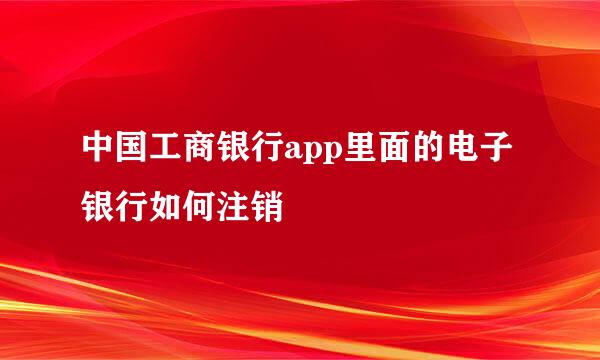 中国工商银行app里面的电子银行如何注销