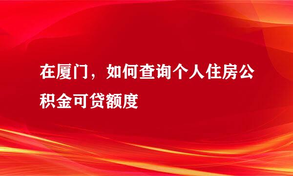 在厦门，如何查询个人住房公积金可贷额度