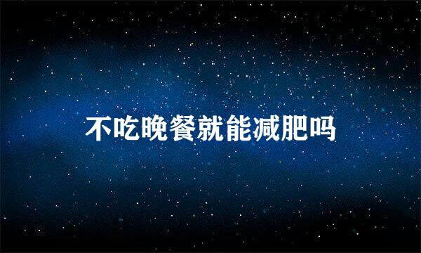不吃晚餐就能减肥吗