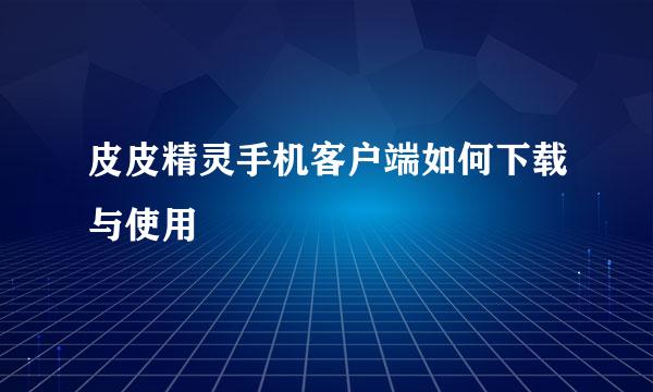 皮皮精灵手机客户端如何下载与使用