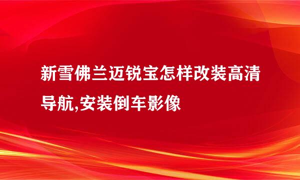 新雪佛兰迈锐宝怎样改装高清导航,安装倒车影像