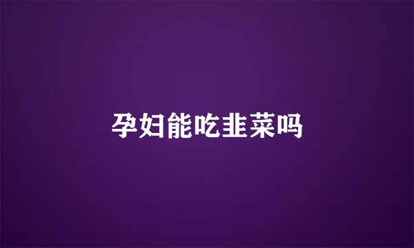 孕妇能吃韭菜吗