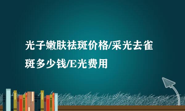 光子嫩肤祛斑价格/采光去雀斑多少钱/E光费用