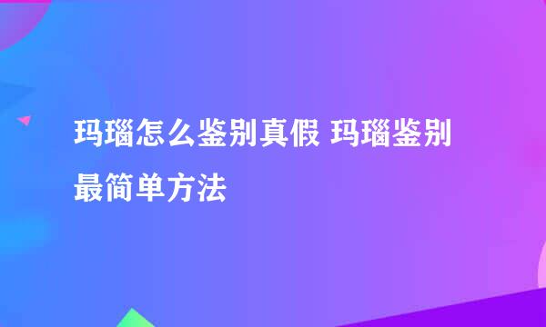 玛瑙怎么鉴别真假 玛瑙鉴别最简单方法