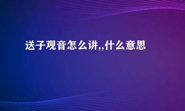 送子观音怎么讲,,什么意思