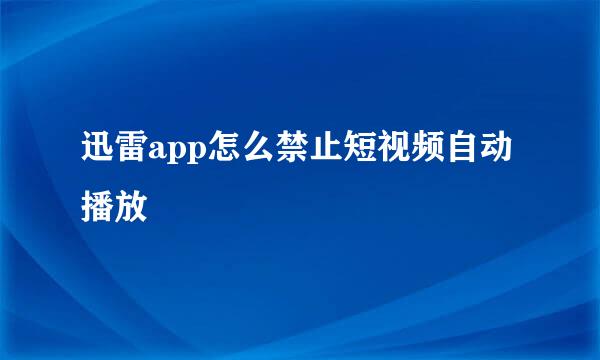 迅雷app怎么禁止短视频自动播放
