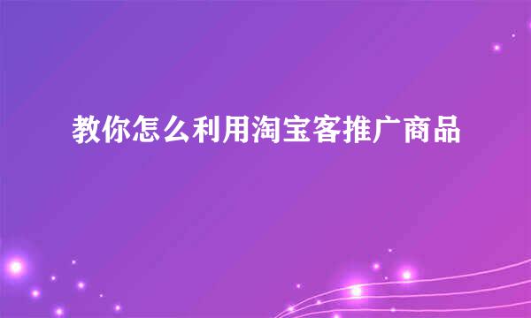教你怎么利用淘宝客推广商品