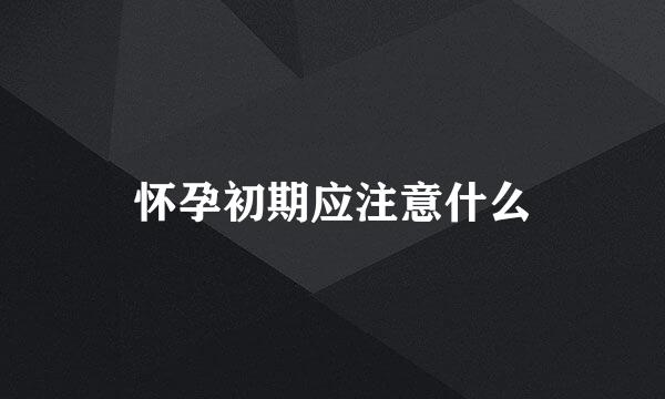 怀孕初期应注意什么