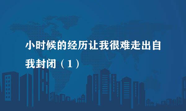 小时候的经历让我很难走出自我封闭（1）