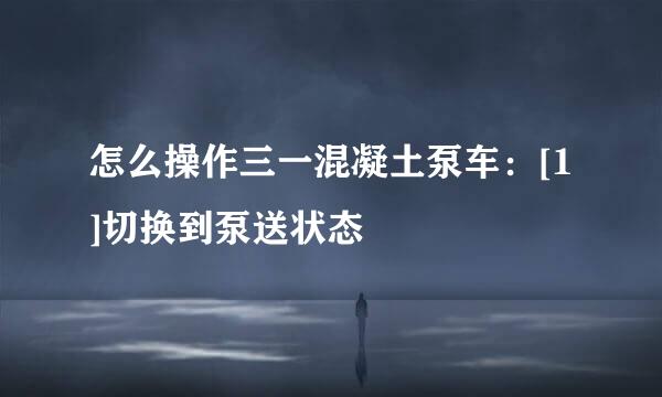怎么操作三一混凝土泵车：[1]切换到泵送状态