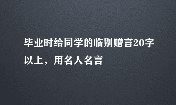 毕业时给同学的临别赠言20字以上，用名人名言