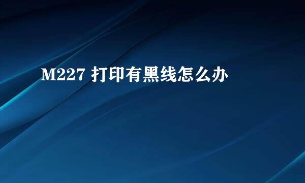 M227 打印有黑线怎么办