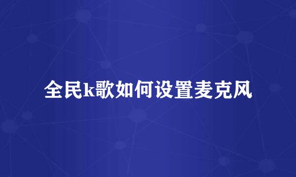 全民k歌如何设置麦克风