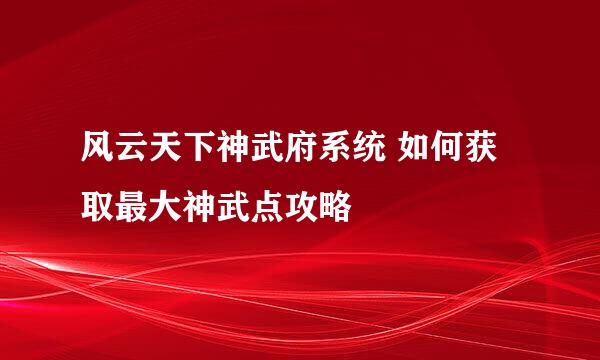 风云天下神武府系统 如何获取最大神武点攻略