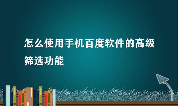 怎么使用手机百度软件的高级筛选功能
