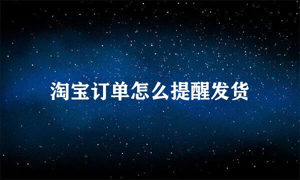 淘宝订单怎么提醒发货