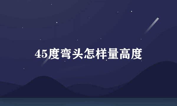 45度弯头怎样量高度