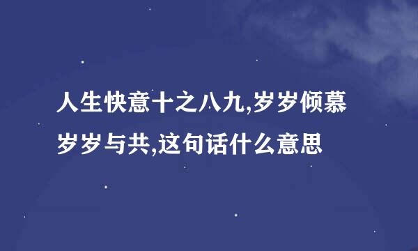 人生快意十之八九,岁岁倾慕岁岁与共,这句话什么意思