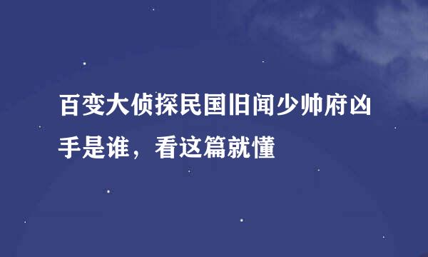 百变大侦探民国旧闻少帅府凶手是谁，看这篇就懂