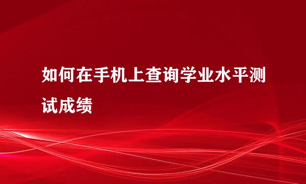 如何在手机上查询学业水平测试成绩
