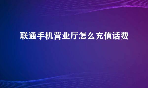 联通手机营业厅怎么充值话费