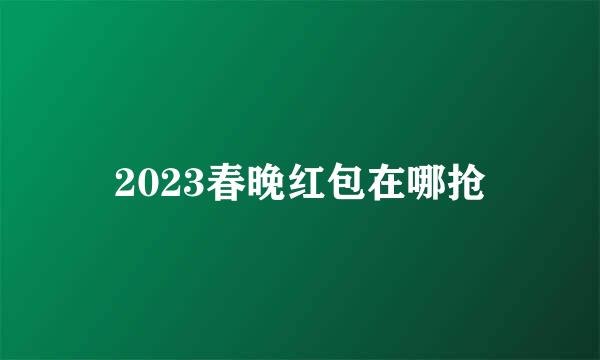 2023春晚红包在哪抢