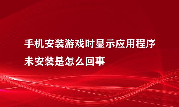 手机安装游戏时显示应用程序未安装是怎么回事
