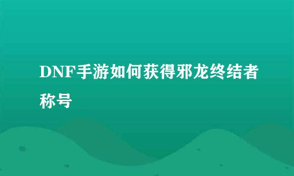 DNF手游如何获得邪龙终结者称号